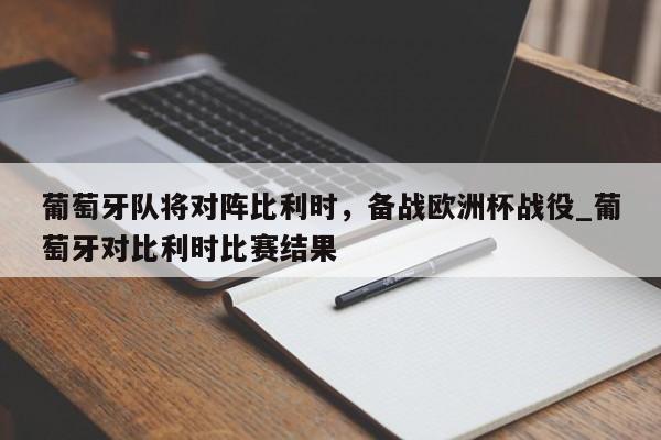 九游娱乐-葡萄牙队将对阵比利时，备战欧洲杯战役_葡萄牙对比利时比赛结果