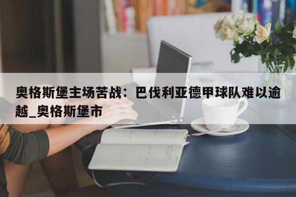 九游娱乐-奥格斯堡主场苦战：巴伐利亚德甲球队难以逾越_奥格斯堡市