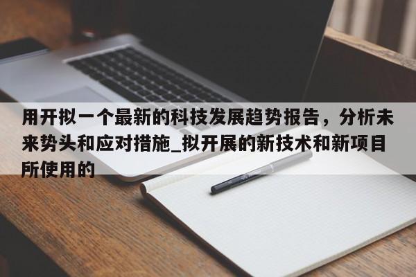 九游娱乐-用开拟一个最新的科技发展趋势报告，分析未来势头和应对措施_拟开展的新技术和新项目所使用的