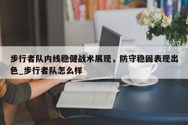 九游娱乐-步行者队内线稳健战术展现，防守稳固表现出色_步行者队怎么样