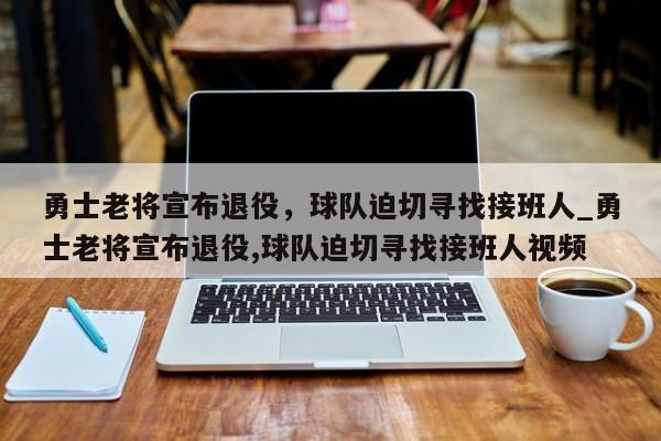 九游娱乐-勇士老将宣布退役，球队迫切寻找接班人_勇士老将宣布退役,球队迫切寻找接班人视频