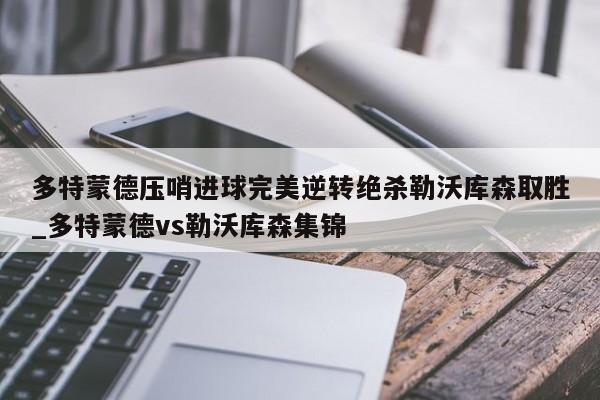 九游娱乐-多特蒙德压哨进球完美逆转绝杀勒沃库森取胜_多特蒙德vs勒沃库森集锦