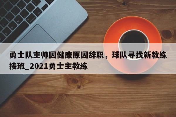 九游娱乐-勇士队主帅因健康原因辞职，球队寻找新教练接班_2021勇士主教练