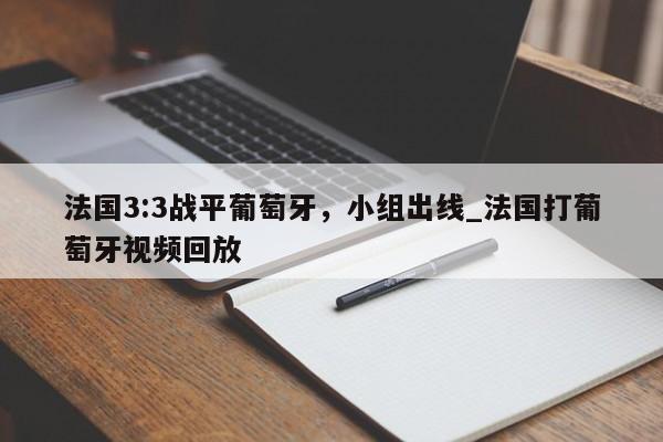 九游娱乐-法国3:3战平葡萄牙，小组出线_法国打葡萄牙视频回放