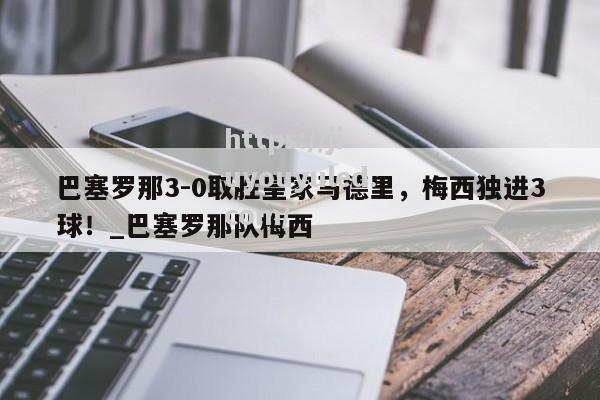 九游娱乐-巴塞罗那3-0取胜皇家马德里，梅西独进3球！_巴塞罗那队梅西