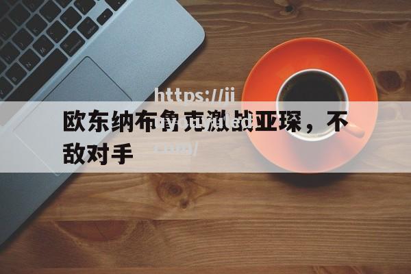 九游娱乐-欧东纳布鲁克激战亚琛，不敌对手